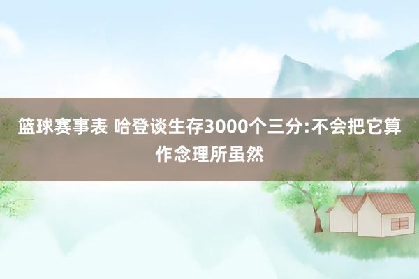 篮球赛事表 哈登谈生存3000个三分:不会把它算作念理所虽然