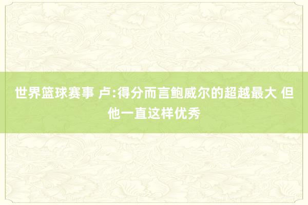 世界篮球赛事 卢:得分而言鲍威尔的超越最大 但他一直这样优秀