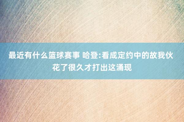 最近有什么篮球赛事 哈登:看成定约中的故我伙 花了很久才打出这涌现