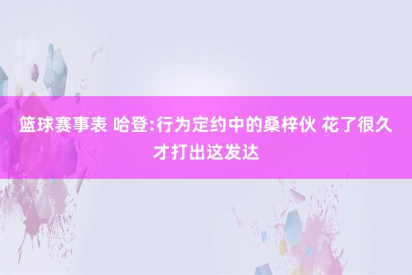 篮球赛事表 哈登:行为定约中的桑梓伙 花了很久才打出这发达