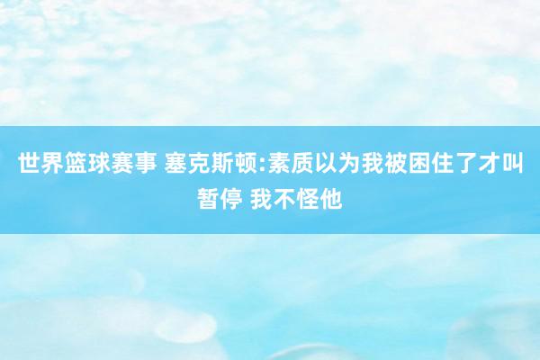 世界篮球赛事 塞克斯顿:素质以为我被困住了才叫暂停 我不怪他