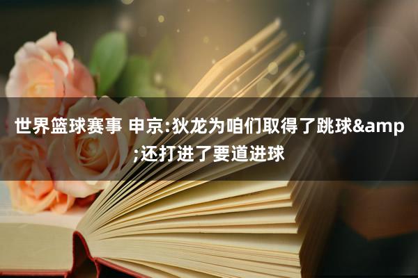 世界篮球赛事 申京:狄龙为咱们取得了跳球&还打进了要道进球