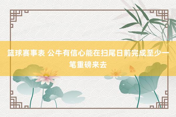 篮球赛事表 公牛有信心能在扫尾日前完成至少一笔重磅来去