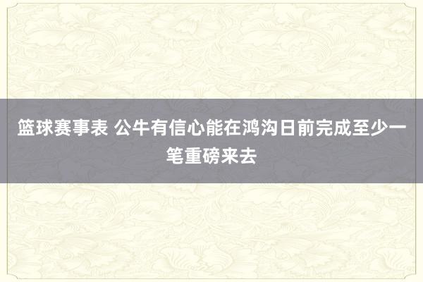 篮球赛事表 公牛有信心能在鸿沟日前完成至少一笔重磅来去