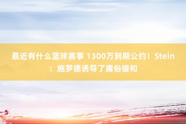 最近有什么篮球赛事 1300万到期公约！Stein：施罗德诱导了庸俗缓和