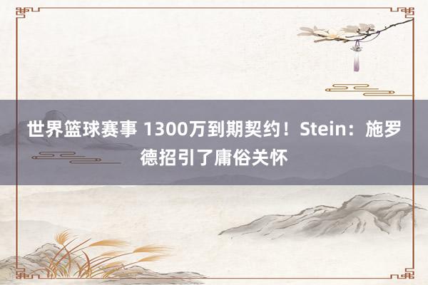 世界篮球赛事 1300万到期契约！Stein：施罗德招引了庸俗关怀