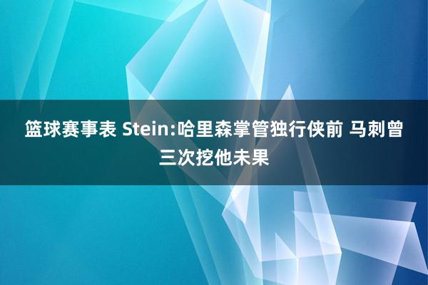 篮球赛事表 Stein:哈里森掌管独行侠前 马刺曾三次挖他未果