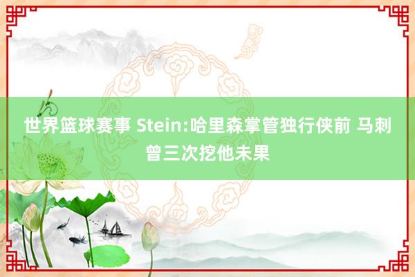 世界篮球赛事 Stein:哈里森掌管独行侠前 马刺曾三次挖他未果