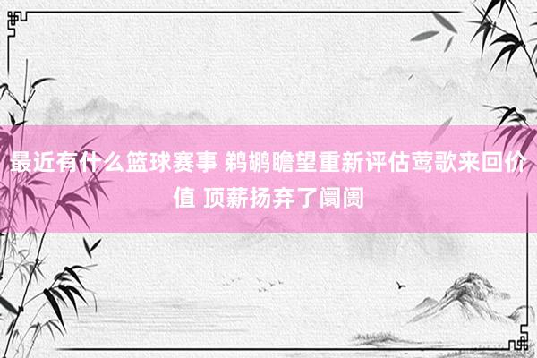 最近有什么篮球赛事 鹈鹕瞻望重新评估莺歌来回价值 顶薪扬弃了阛阓