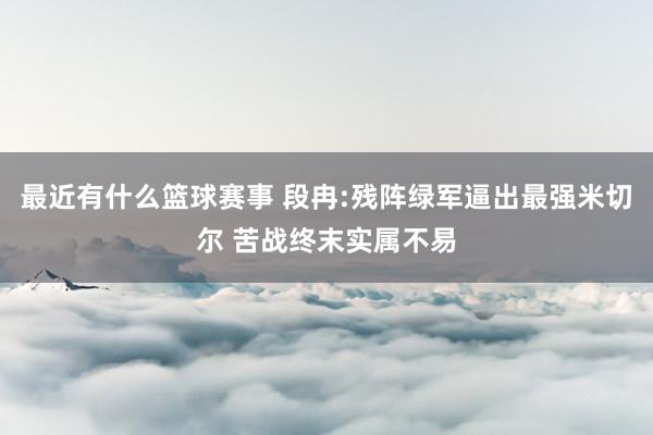 最近有什么篮球赛事 段冉:残阵绿军逼出最强米切尔 苦战终末实属不易