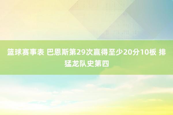 篮球赛事表 巴恩斯第29次赢得至少20分10板 排猛龙队史第四