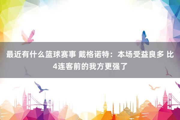 最近有什么篮球赛事 戴格诺特：本场受益良多 比4连客前的我方更强了