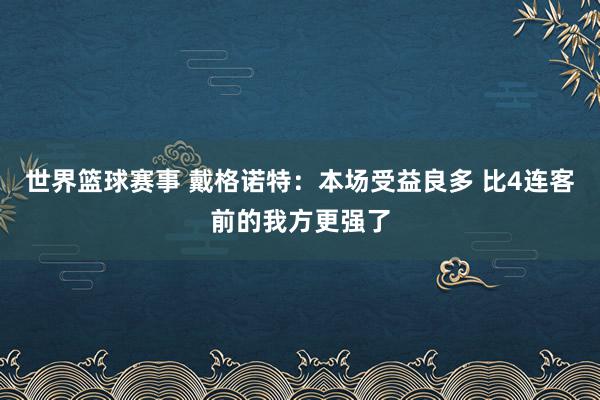 世界篮球赛事 戴格诺特：本场受益良多 比4连客前的我方更强了