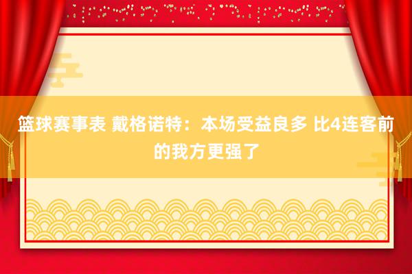 篮球赛事表 戴格诺特：本场受益良多 比4连客前的我方更强了