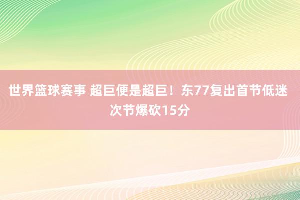 世界篮球赛事 超巨便是超巨！东77复出首节低迷 次节爆砍15分