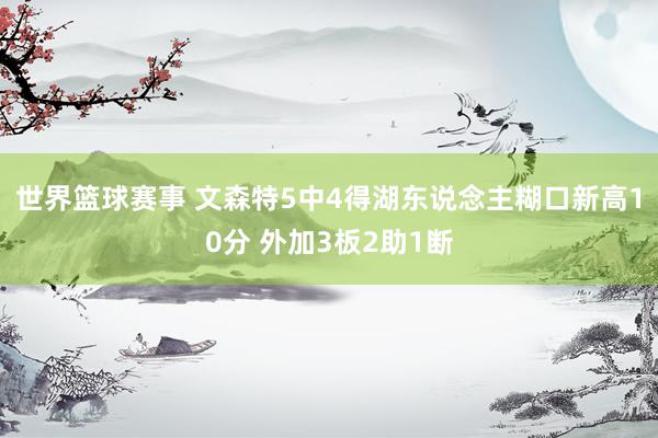 世界篮球赛事 文森特5中4得湖东说念主糊口新高10分 外加3板2助1断