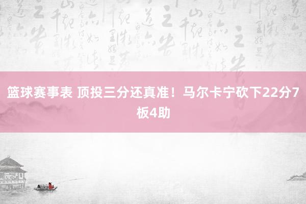 篮球赛事表 顶投三分还真准！马尔卡宁砍下22分7板4助