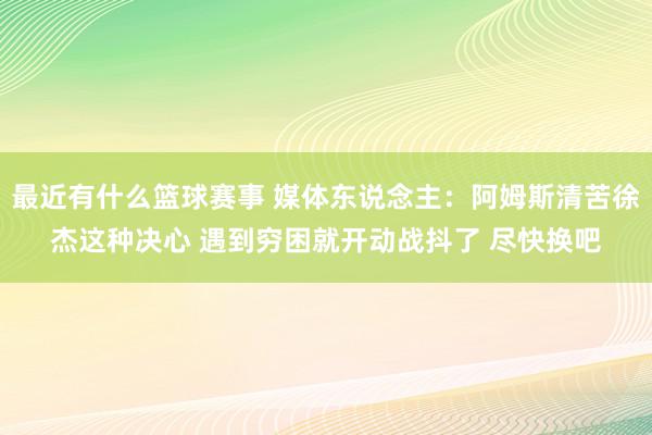 最近有什么篮球赛事 媒体东说念主：阿姆斯清苦徐杰这种决心 遇到穷困就开动战抖了 尽快换吧