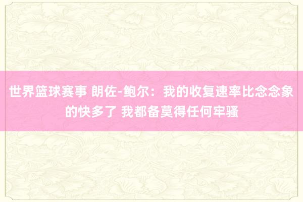 世界篮球赛事 朗佐-鲍尔：我的收复速率比念念象的快多了 我都备莫得任何牢骚