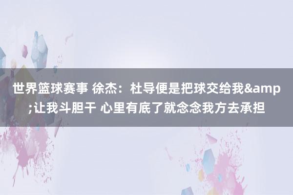 世界篮球赛事 徐杰：杜导便是把球交给我&让我斗胆干 心里有底了就念念我方去承担