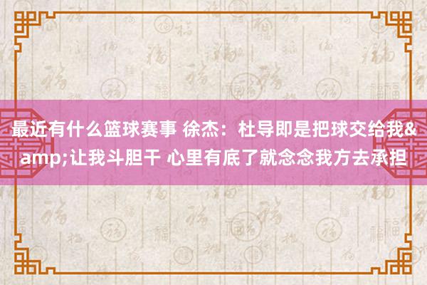 最近有什么篮球赛事 徐杰：杜导即是把球交给我&让我斗胆干 心里有底了就念念我方去承担