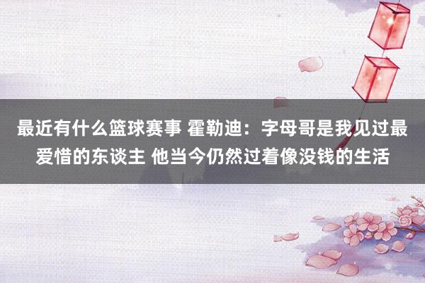 最近有什么篮球赛事 霍勒迪：字母哥是我见过最爱惜的东谈主 他当今仍然过着像没钱的生活