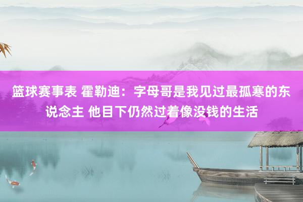 篮球赛事表 霍勒迪：字母哥是我见过最孤寒的东说念主 他目下仍然过着像没钱的生活