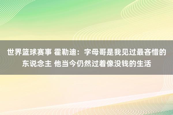 世界篮球赛事 霍勒迪：字母哥是我见过最吝惜的东说念主 他当今仍然过着像没钱的生活