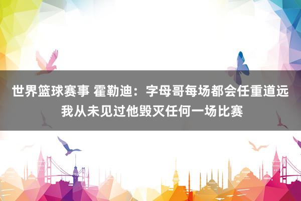 世界篮球赛事 霍勒迪：字母哥每场都会任重道远 我从未见过他毁灭任何一场比赛