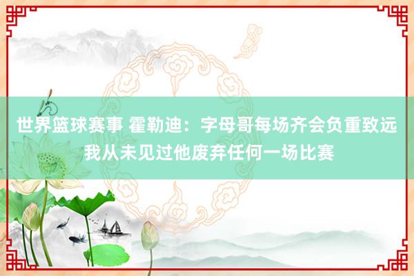 世界篮球赛事 霍勒迪：字母哥每场齐会负重致远 我从未见过他废弃任何一场比赛