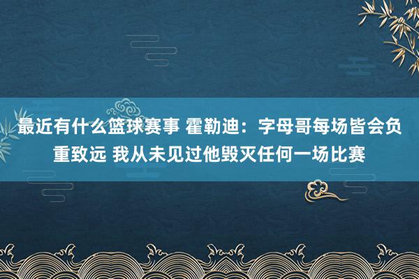 最近有什么篮球赛事 霍勒迪：字母哥每场皆会负重致远 我从未见过他毁灭任何一场比赛