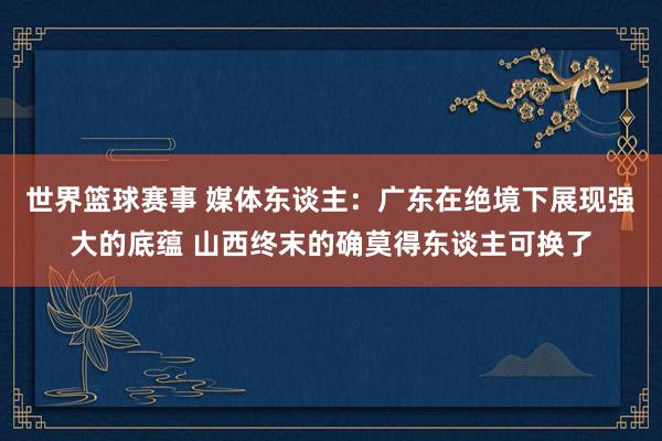 世界篮球赛事 媒体东谈主：广东在绝境下展现强大的底蕴 山西终末的确莫得东谈主可换了