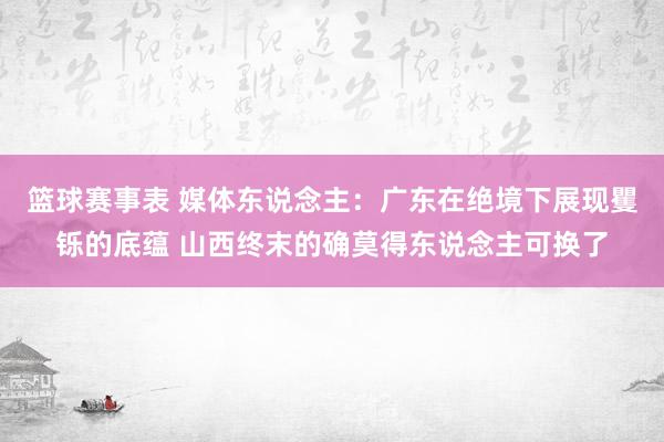 篮球赛事表 媒体东说念主：广东在绝境下展现矍铄的底蕴 山西终末的确莫得东说念主可换了