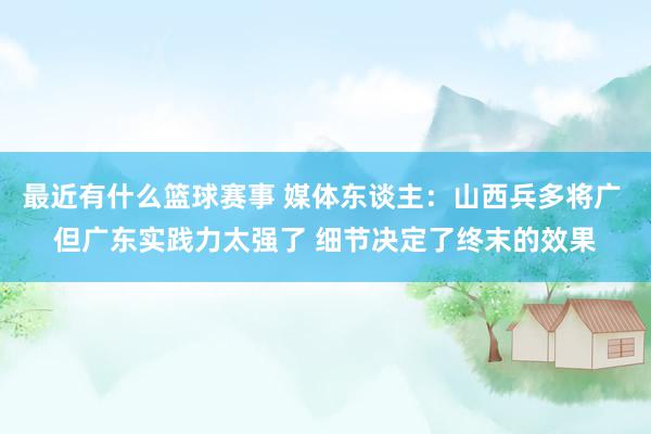 最近有什么篮球赛事 媒体东谈主：山西兵多将广 但广东实践力太强了 细节决定了终末的效果