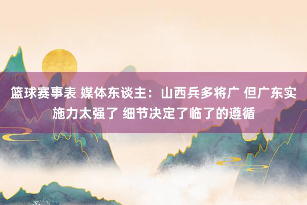 篮球赛事表 媒体东谈主：山西兵多将广 但广东实施力太强了 细节决定了临了的遵循