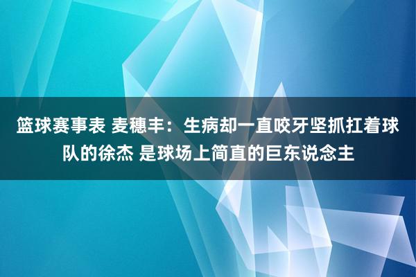 篮球赛事表 麦穗丰：生病却一直咬牙坚抓扛着球队的徐杰 是球场上简直的巨东说念主