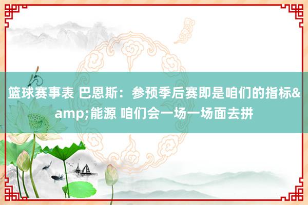 篮球赛事表 巴恩斯：参预季后赛即是咱们的指标&能源 咱们会一场一场面去拼