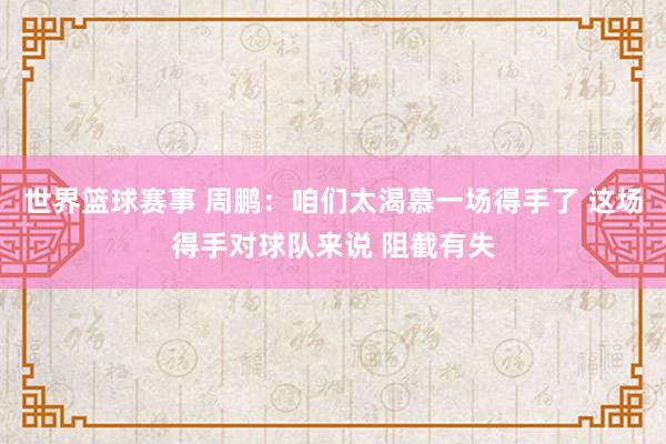 世界篮球赛事 周鹏：咱们太渴慕一场得手了 这场得手对球队来说 阻截有失