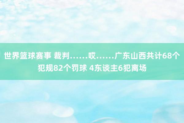 世界篮球赛事 裁判……哎……广东山西共计68个犯规82个罚球 4东谈主6犯离场