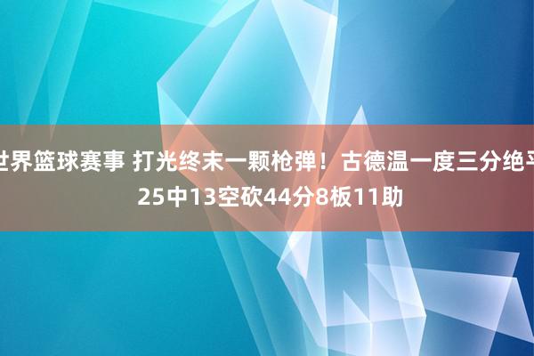 世界篮球赛事 打光终末一颗枪弹！古德温一度三分绝平 25中13空砍44分8板11助