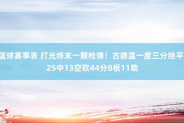 篮球赛事表 打光终末一颗枪弹！古德温一度三分绝平 25中13空砍44分8板11助