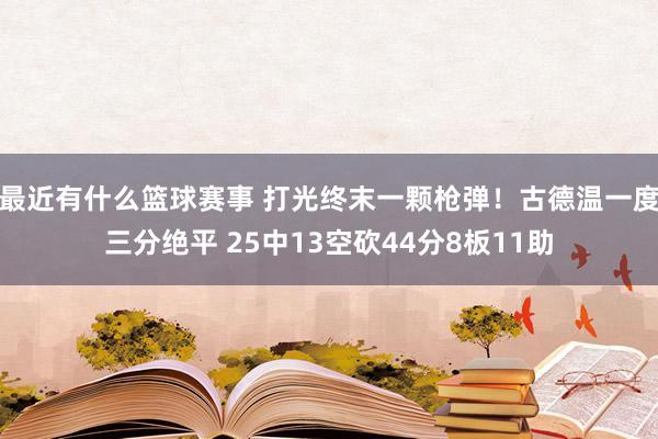 最近有什么篮球赛事 打光终末一颗枪弹！古德温一度三分绝平 25中13空砍44分8板11助