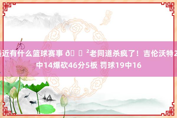 最近有什么篮球赛事 😲老同道杀疯了！吉伦沃特24中14爆砍46分5板 罚球19中16