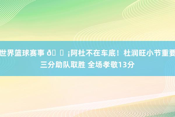 世界篮球赛事 🗡阿杜不在车底！杜润旺小节重要三分助队取胜 全场孝敬13分