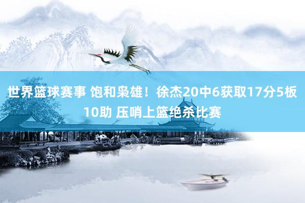 世界篮球赛事 饱和枭雄！徐杰20中6获取17分5板10助 压哨上篮绝杀比赛