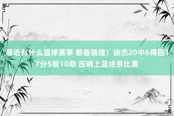 最近有什么篮球赛事 都备骁雄！徐杰20中6得回17分5板10助 压哨上篮绝杀比赛