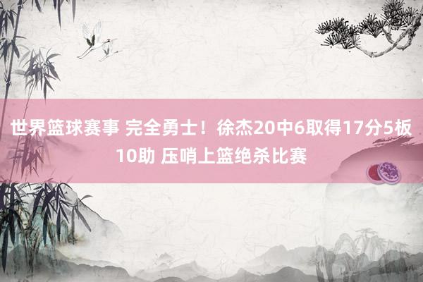 世界篮球赛事 完全勇士！徐杰20中6取得17分5板10助 压哨上篮绝杀比赛