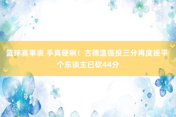 篮球赛事表 手真硬啊！古德温强投三分再度扳平 个东谈主已砍44分