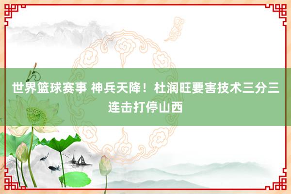 世界篮球赛事 神兵天降！杜润旺要害技术三分三连击打停山西