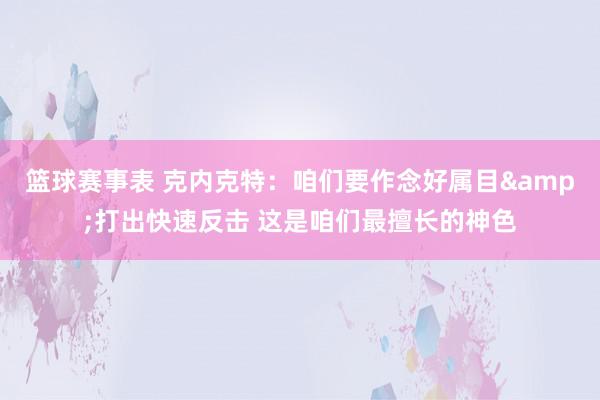 篮球赛事表 克内克特：咱们要作念好属目&打出快速反击 这是咱们最擅长的神色